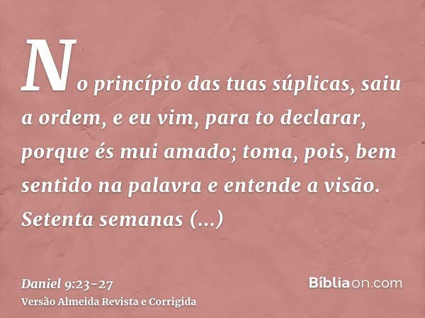 No princípio das tuas súplicas, saiu a ordem, e eu vim, para to declarar, porque és mui amado; toma, pois, bem sentido na palavra e entende a visão.Setenta sema