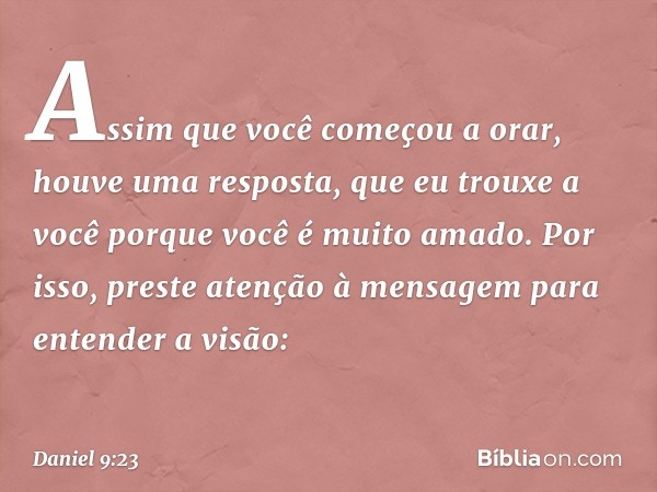 Assim que você começou a orar, houve uma resposta, que eu trouxe a você porque você é muito amado. Por isso, preste atenção à mensagem para entender a visão: --