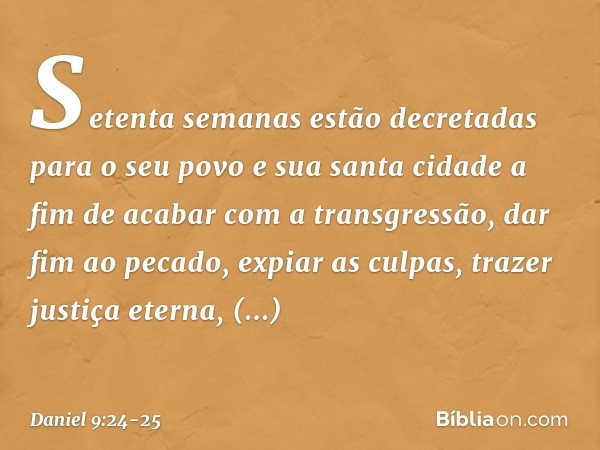 "Setenta semanas estão decretadas para o seu povo e sua santa cidade a fim de acabar com a transgressão, dar fim ao pecado, expiar as culpas, trazer justiça ete