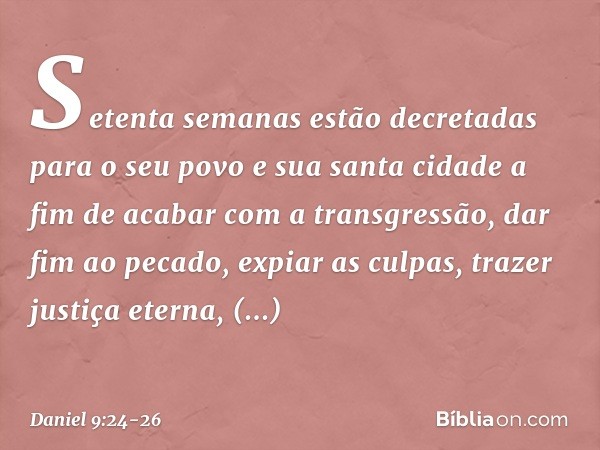 "Setenta semanas estão decretadas para o seu povo e sua santa cidade a fim de acabar com a transgressão, dar fim ao pecado, expiar as culpas, trazer justiça ete