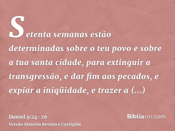 Setenta semanas estão determinadas sobre o teu povo e sobre a tua santa cidade, para extinguir a transgressão, e dar fim aos pecados, e expiar a iniqüidade, e t