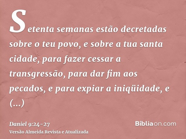 Setenta semanas estão decretadas sobre o teu povo, e sobre a tua santa cidade, para fazer cessar a transgressão, para dar fim aos pecados, e para expiar a iniqü