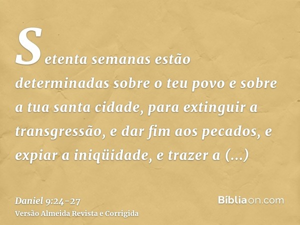 Setenta semanas estão determinadas sobre o teu povo e sobre a tua santa cidade, para extinguir a transgressão, e dar fim aos pecados, e expiar a iniqüidade, e t