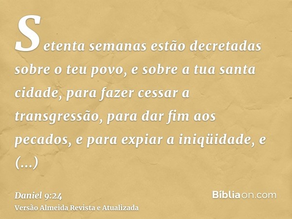 Setenta semanas estão decretadas sobre o teu povo, e sobre a tua santa cidade, para fazer cessar a transgressão, para dar fim aos pecados, e para expiar a iniqü