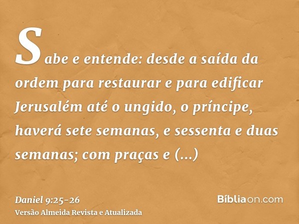 Sabe e entende: desde a saída da ordem para restaurar e para edificar Jerusalém até o ungido, o príncipe, haverá sete semanas, e sessenta e duas semanas; com pr