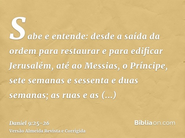 Sabe e entende: desde a saída da ordem para restaurar e para edificar Jerusalém, até ao Messias, o Príncipe, sete semanas e sessenta e duas semanas; as ruas e a