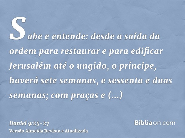 Sabe e entende: desde a saída da ordem para restaurar e para edificar Jerusalém até o ungido, o príncipe, haverá sete semanas, e sessenta e duas semanas; com pr