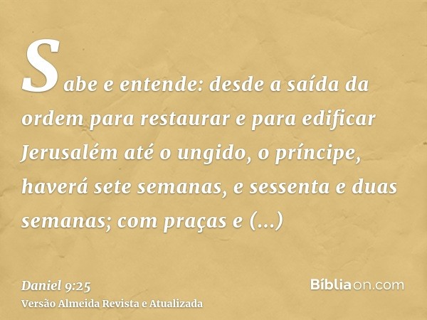 Sabe e entende: desde a saída da ordem para restaurar e para edificar Jerusalém até o ungido, o príncipe, haverá sete semanas, e sessenta e duas semanas; com pr