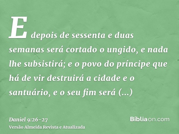 E depois de sessenta e duas semanas será cortado o ungido, e nada lhe subsistirá; e o povo do príncipe que há de vir destruirá a cidade e o santuário, e o seu f