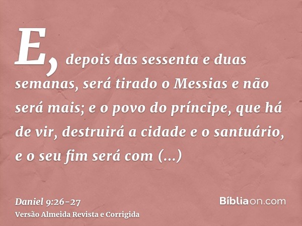 E, depois das sessenta e duas semanas, será tirado o Messias e não será mais; e o povo do príncipe, que há de vir, destruirá a cidade e o santuário, e o seu fim