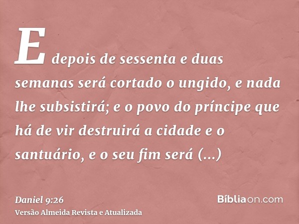 E depois de sessenta e duas semanas será cortado o ungido, e nada lhe subsistirá; e o povo do príncipe que há de vir destruirá a cidade e o santuário, e o seu f