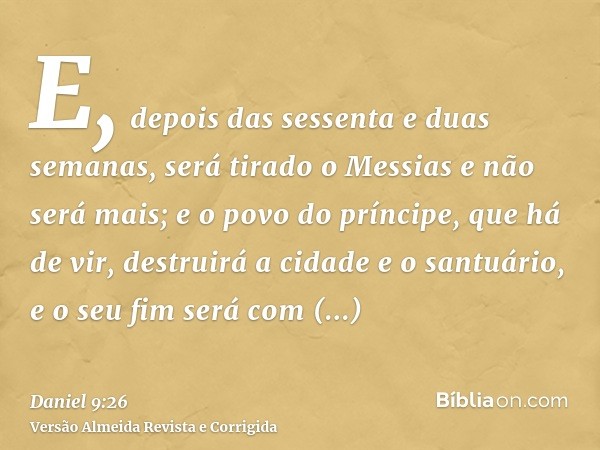 E, depois das sessenta e duas semanas, será tirado o Messias e não será mais; e o povo do príncipe, que há de vir, destruirá a cidade e o santuário, e o seu fim