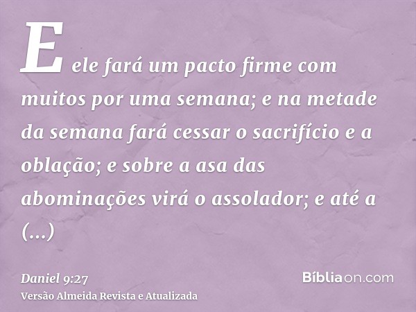 E ele fará um pacto firme com muitos por uma semana; e na metade da semana fará cessar o sacrifício e a oblação; e sobre a asa das abominações virá o assolador;