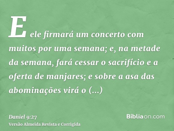 E ele firmará um concerto com muitos por uma semana; e, na metade da semana, fará cessar o sacrifício e a oferta de manjares; e sobre a asa das abominações virá