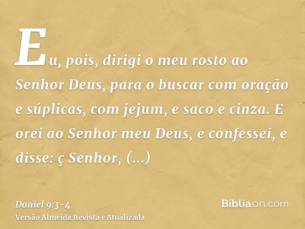 Eu, pois, dirigi o meu rosto ao Senhor Deus, para o buscar com oração e súplicas, com jejum, e saco e cinza.E orei ao Senhor meu Deus, e confessei, e disse: ç S