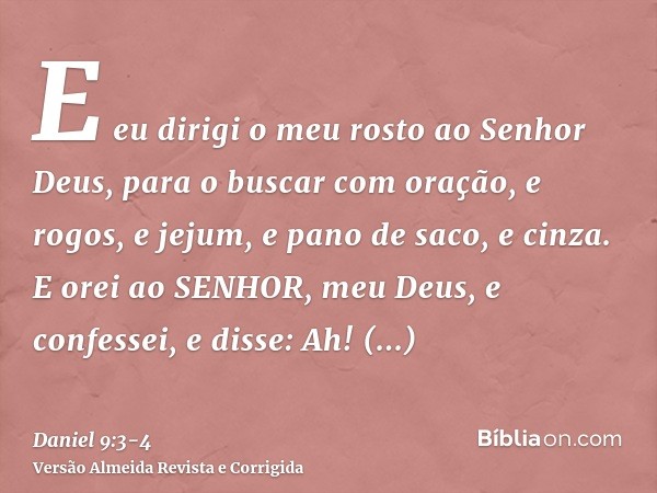 E eu dirigi o meu rosto ao Senhor Deus, para o buscar com oração, e rogos, e jejum, e pano de saco, e cinza.E orei ao SENHOR, meu Deus, e confessei, e disse: Ah