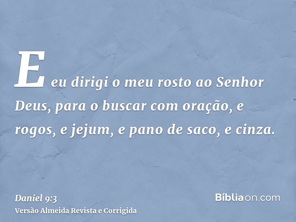 E eu dirigi o meu rosto ao Senhor Deus, para o buscar com oração, e rogos, e jejum, e pano de saco, e cinza.