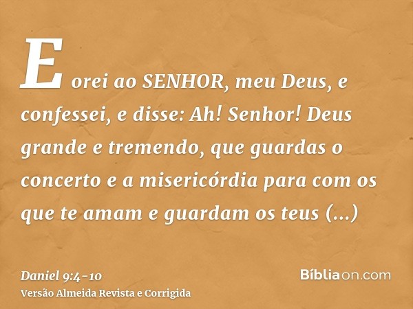 E orei ao SENHOR, meu Deus, e confessei, e disse: Ah! Senhor! Deus grande e tremendo, que guardas o concerto e a misericórdia para com os que te amam e guardam