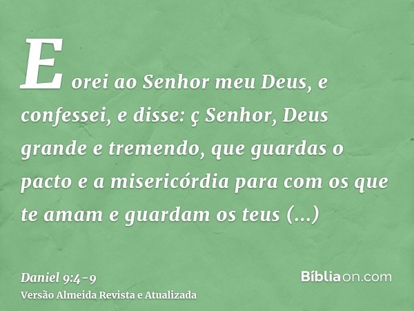 E orei ao Senhor meu Deus, e confessei, e disse: ç Senhor, Deus grande e tremendo, que guardas o pacto e a misericórdia para com os que te amam e guardam os teu