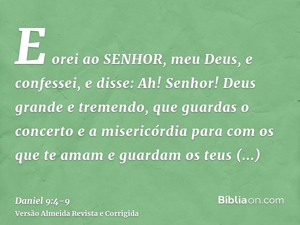 E orei ao SENHOR, meu Deus, e confessei, e disse: Ah! Senhor! Deus grande e tremendo, que guardas o concerto e a misericórdia para com os que te amam e guardam 