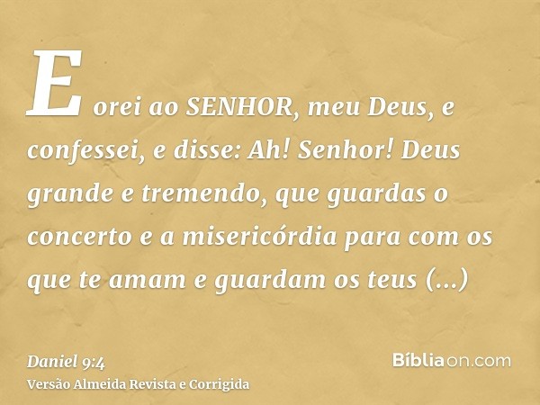 E orei ao SENHOR, meu Deus, e confessei, e disse: Ah! Senhor! Deus grande e tremendo, que guardas o concerto e a misericórdia para com os que te amam e guardam 