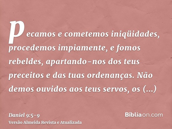 pecamos e cometemos iniqüidades, procedemos impiamente, e fomos rebeldes, apartando-nos dos teus preceitos e das tuas ordenanças.Não demos ouvidos aos teus serv