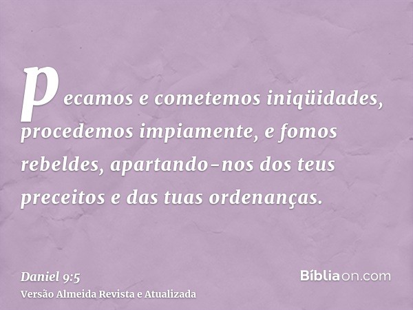 pecamos e cometemos iniqüidades, procedemos impiamente, e fomos rebeldes, apartando-nos dos teus preceitos e das tuas ordenanças.