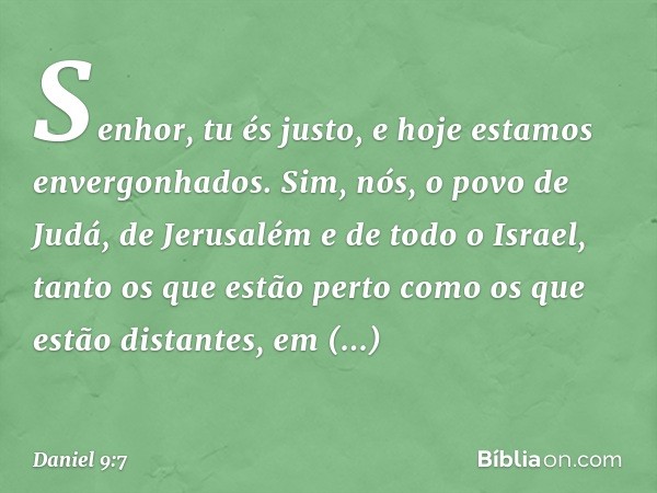 Senhor, tu és justo, e hoje estamos enver­gonhados. Sim, nós, o povo de Judá, de Jerusa­lém e de todo o Israel, tanto os que estão perto como os que estão dista