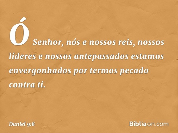 Ó Senhor, nós e nossos reis, nossos líderes e nossos antepassa­dos estamos envergonhados por termos pecado contra ti. -- Daniel 9:8