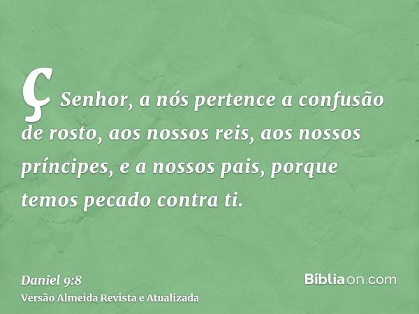 ç Senhor, a nós pertence a confusão de rosto, aos nossos reis, aos nossos príncipes, e a nossos pais, porque temos pecado contra ti.