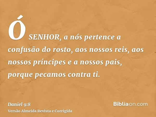 Ó SENHOR, a nós pertence a confusão do rosto, aos nossos reis, aos nossos príncipes e a nossos pais, porque pecamos contra ti.