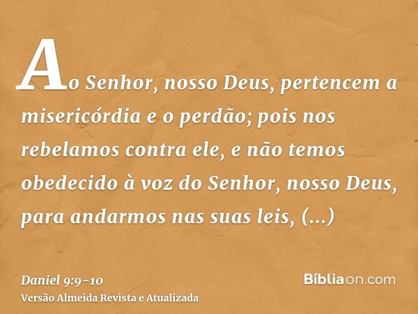 Ao Senhor, nosso Deus, pertencem a misericórdia e o perdão; pois nos rebelamos contra ele,e não temos obedecido à voz do Senhor, nosso Deus, para andarmos nas s