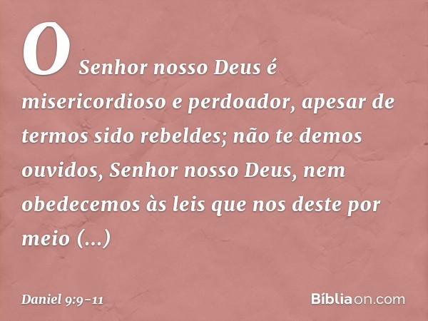 O Senhor nosso Deus é misericordioso e perdoador, apesar de termos sido rebeldes; não te demos ouvidos, Senhor nosso Deus, nem obedecemos às leis que nos deste 