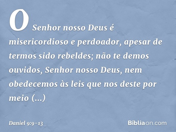 O Senhor nosso Deus é misericordioso e perdoador, apesar de termos sido rebeldes; não te demos ouvidos, Senhor nosso Deus, nem obedecemos às leis que nos deste 