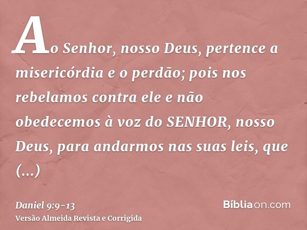 Ao Senhor, nosso Deus, pertence a misericórdia e o perdão; pois nos rebelamos contra elee não obedecemos à voz do SENHOR, nosso Deus, para andarmos nas suas lei