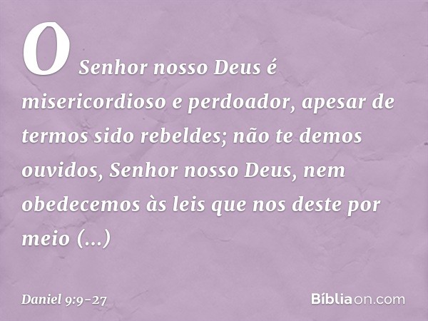 O Senhor nosso Deus é misericordioso e perdoador, apesar de termos sido rebeldes; não te demos ouvidos, Senhor nosso Deus, nem obedecemos às leis que nos deste 
