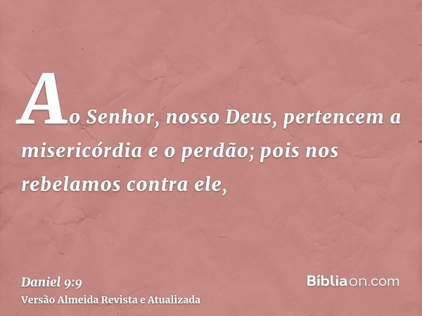 Ao Senhor, nosso Deus, pertencem a misericórdia e o perdão; pois nos rebelamos contra ele,