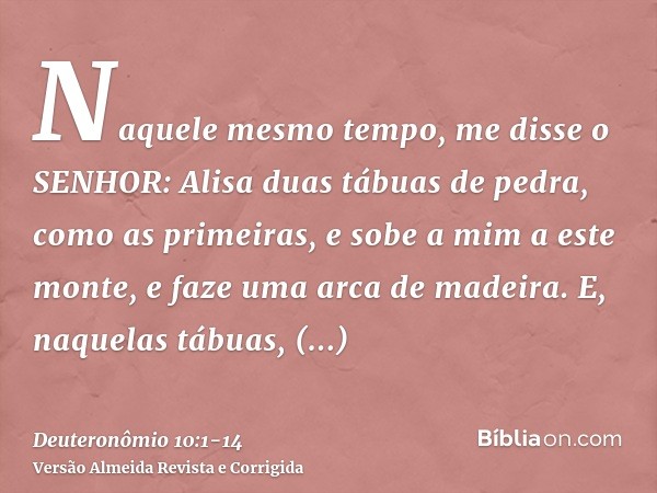 Naquele mesmo tempo, me disse o SENHOR: Alisa duas tábuas de pedra, como as primeiras, e sobe a mim a este monte, e faze uma arca de madeira.E, naquelas tábuas,