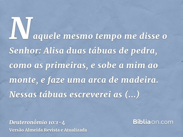 Naquele mesmo tempo me disse o Senhor: Alisa duas tábuas de pedra, como as primeiras, e sobe a mim ao monte, e faze uma arca de madeira.Nessas tábuas escreverei