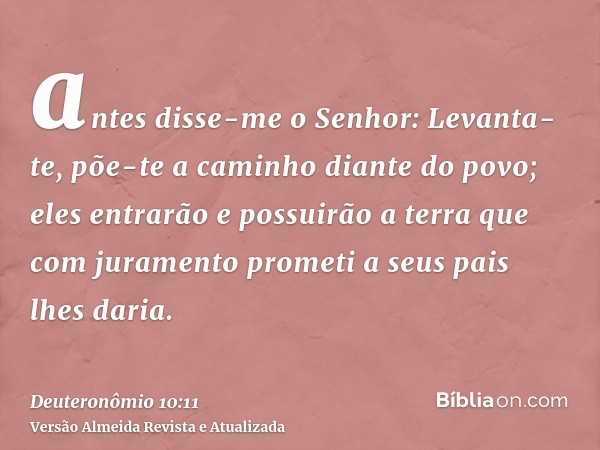 antes disse-me o Senhor: Levanta-te, põe-te a caminho diante do povo; eles entrarão e possuirão a terra que com juramento prometi a seus pais lhes daria.