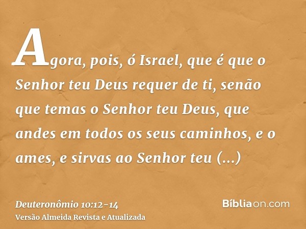 Agora, pois, ó Israel, que é que o Senhor teu Deus requer de ti, senão que temas o Senhor teu Deus, que andes em todos os seus caminhos, e o ames, e sirvas ao S