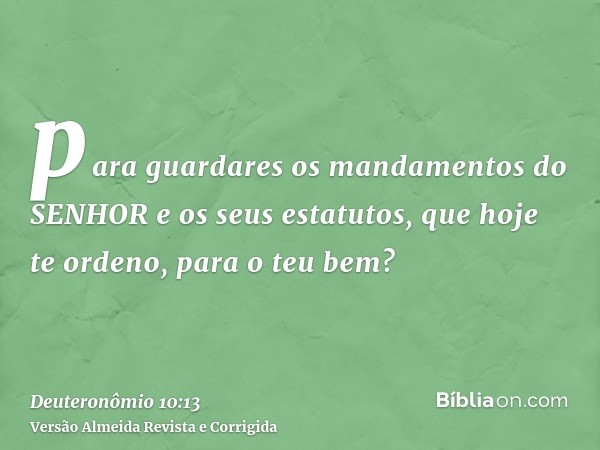 para guardares os mandamentos do SENHOR e os seus estatutos, que hoje te ordeno, para o teu bem?