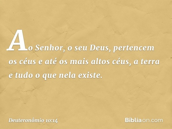 "Ao Senhor, o seu Deus, pertencem os céus e até os mais altos céus, a terra e tudo o que nela existe. -- Deuteronômio 10:14