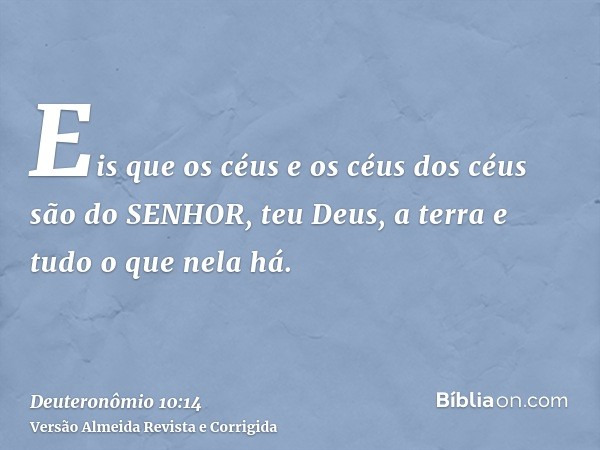 Eis que os céus e os céus dos céus são do SENHOR, teu Deus, a terra e tudo o que nela há.