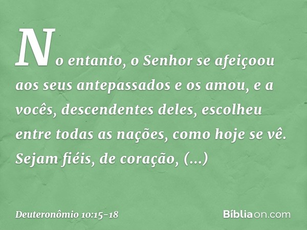 No entanto, o Senhor se afeiçoou aos seus antepassados e os amou, e a vocês, descendentes deles, escolheu entre todas as nações, como hoje se vê. Sejam fiéis, d