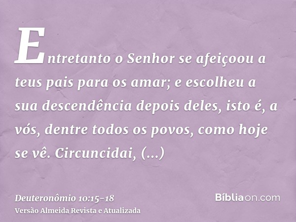 Entretanto o Senhor se afeiçoou a teus pais para os amar; e escolheu a sua descendência depois deles, isto é, a vós, dentre todos os povos, como hoje se vê.Circ