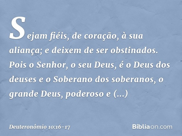 Sejam fiéis, de coração, à sua aliança; e deixem de ser obstinados. Pois o Senhor, o seu Deus, é o Deus dos deuses e o Soberano dos soberanos, o grande Deus, po