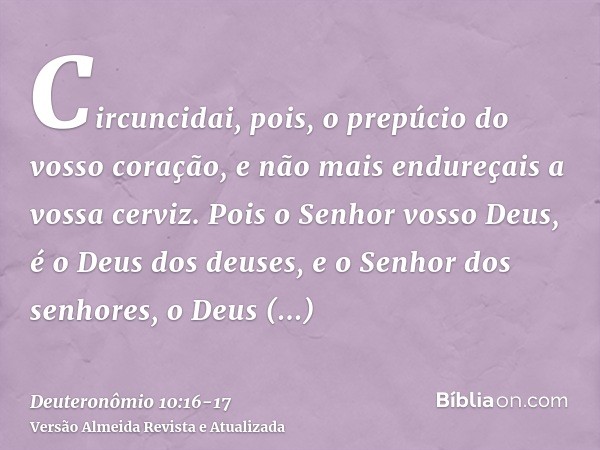 Circuncidai, pois, o prepúcio do vosso coração, e não mais endureçais a vossa cerviz.Pois o Senhor vosso Deus, é o Deus dos deuses, e o Senhor dos senhores, o D