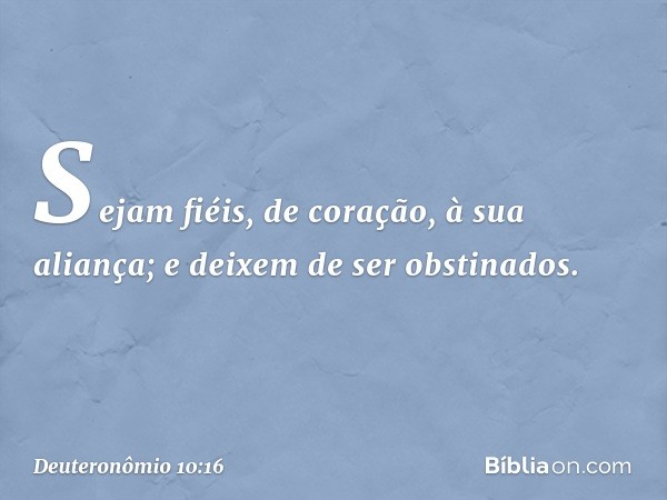 Sejam fiéis, de coração, à sua aliança; e deixem de ser obstinados. -- Deuteronômio 10:16