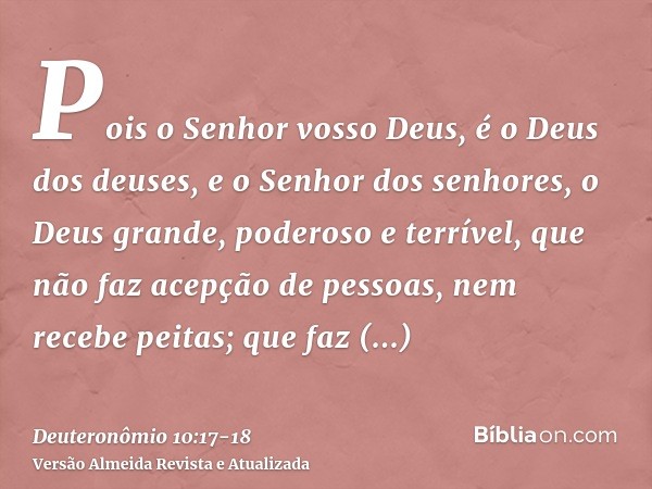 Pois o Senhor vosso Deus, é o Deus dos deuses, e o Senhor dos senhores, o Deus grande, poderoso e terrível, que não faz acepção de pessoas, nem recebe peitas;qu